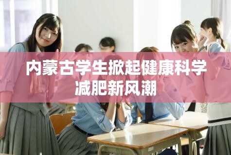 內(nèi)蒙古學(xué)生掀起健康科學(xué)減肥新風(fēng)潮
