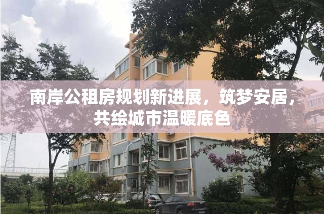 南岸公租房規(guī)劃新進(jìn)展，筑夢安居，共繪城市溫暖底色