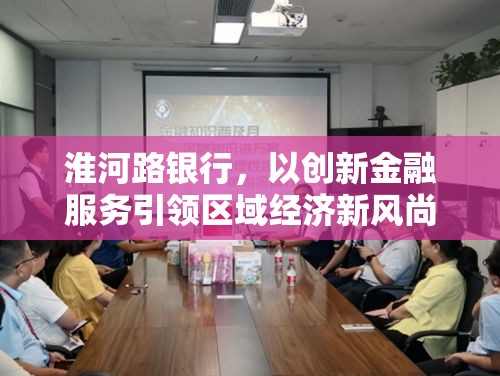 淮河路銀行，以創(chuàng)新金融服務(wù)引領(lǐng)區(qū)域經(jīng)濟新風(fēng)尚——深度解析最新消息