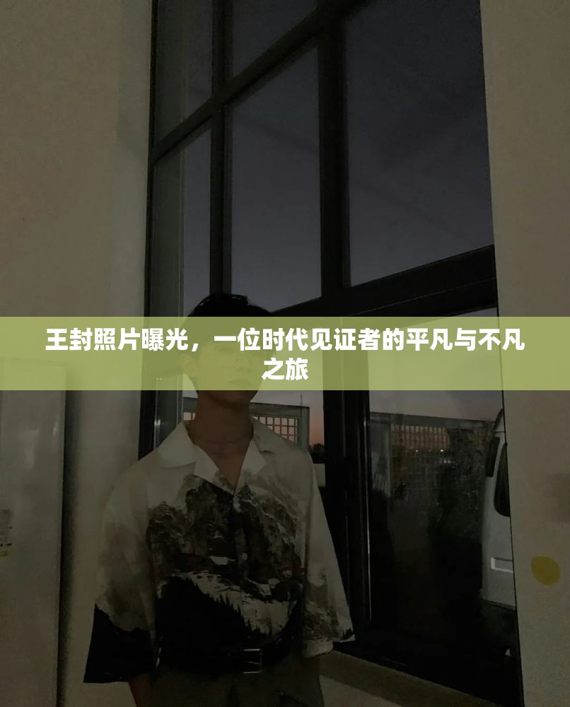 王封照片曝光，一位時(shí)代見證者的平凡與不凡之旅