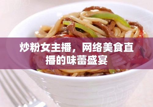 炒粉女主播，網(wǎng)絡(luò)美食直播的味蕾盛宴