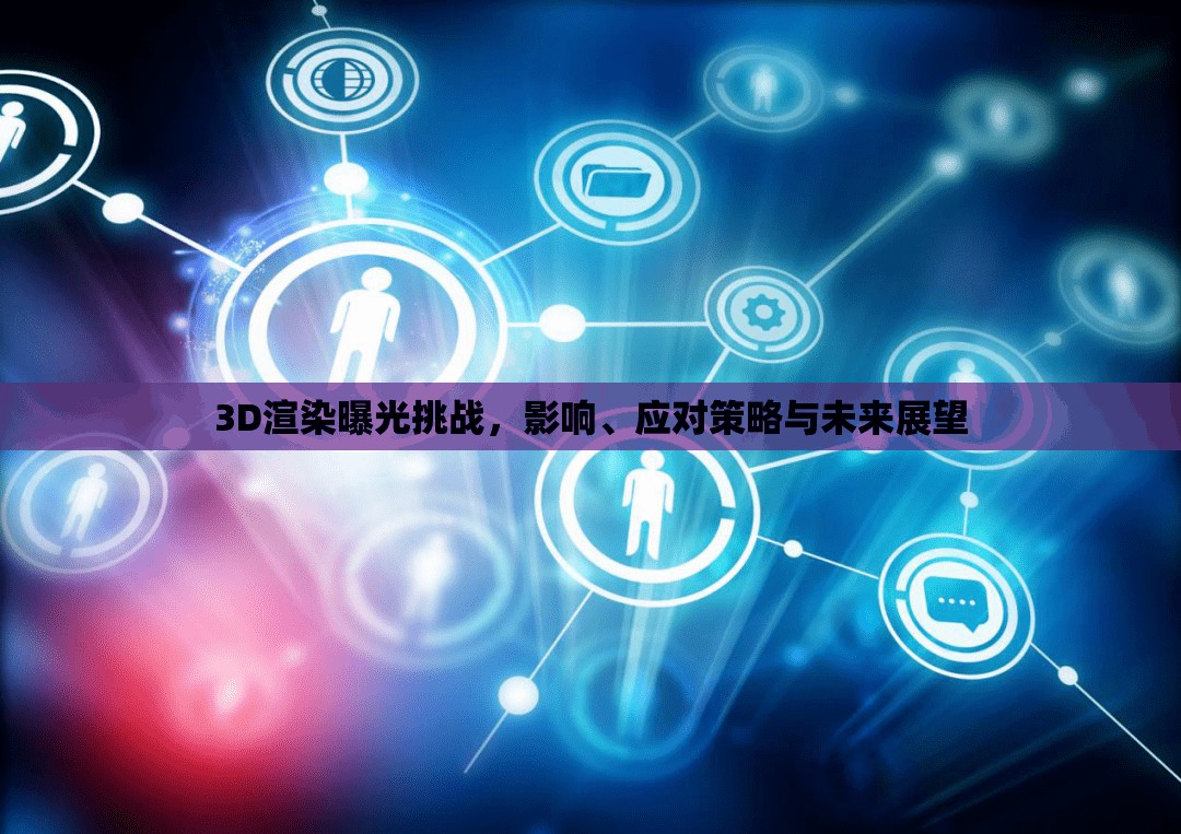 3D渲染曝光挑戰(zhàn)，影響、應(yīng)對策略與未來展望