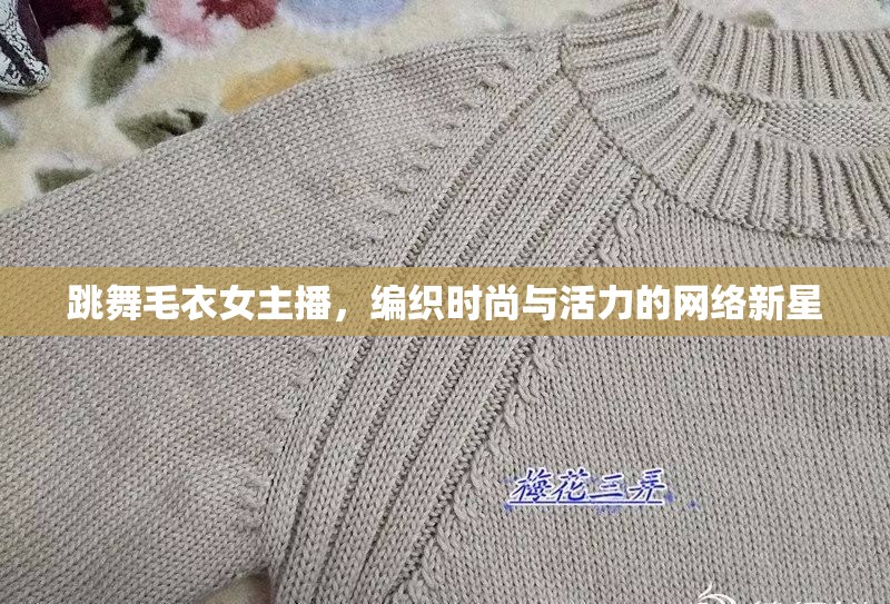 跳舞毛衣女主播，編織時尚與活力的網(wǎng)絡(luò)新星