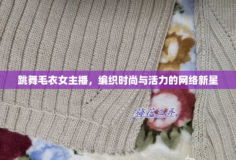 跳舞毛衣女主播，編織時尚與活力的網(wǎng)絡(luò)新星