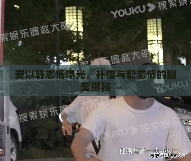 安以軒戀情曝光，補償與新戀情的甜蜜揭秘