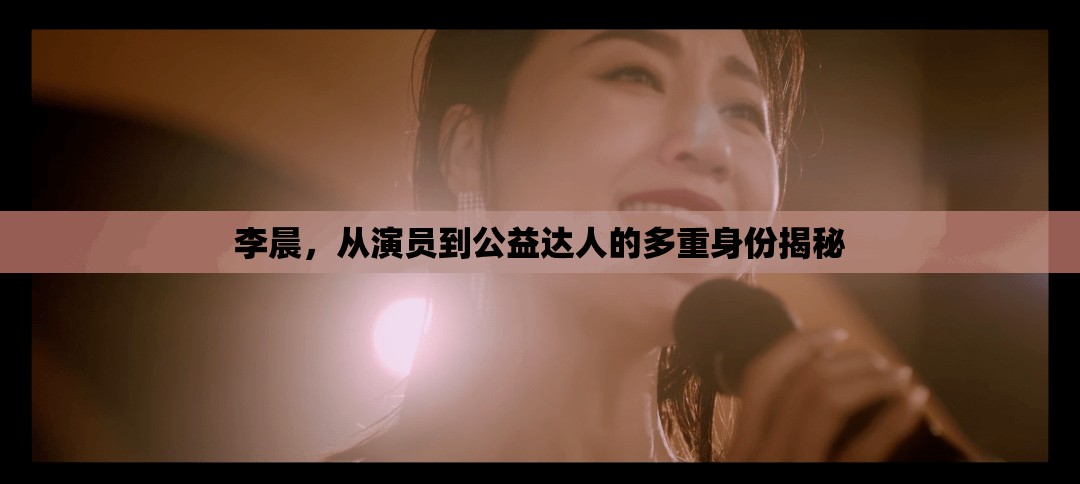 李晨，從演員到公益達(dá)人的多重身份揭秘