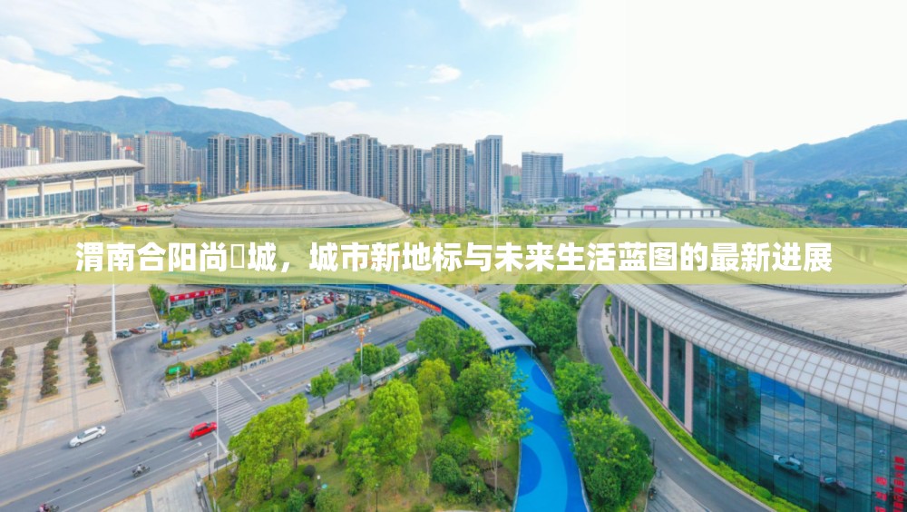 渭南合陽(yáng)尚璟城，城市新地標(biāo)與未來(lái)生活藍(lán)圖的最新進(jìn)展