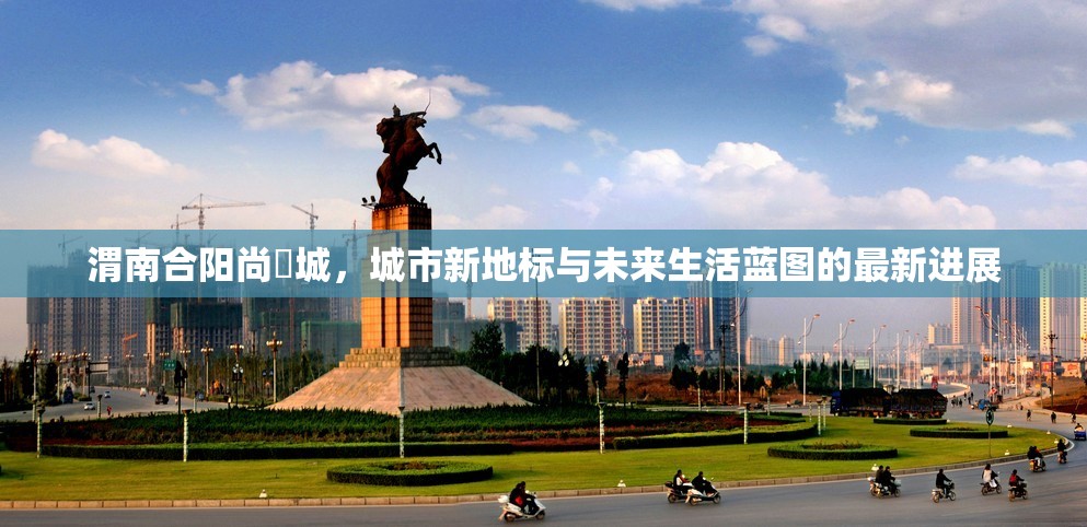 渭南合陽(yáng)尚璟城，城市新地標(biāo)與未來(lái)生活藍(lán)圖的最新進(jìn)展