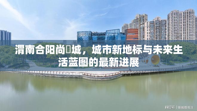 渭南合陽(yáng)尚璟城，城市新地標(biāo)與未來(lái)生活藍(lán)圖的最新進(jìn)展
