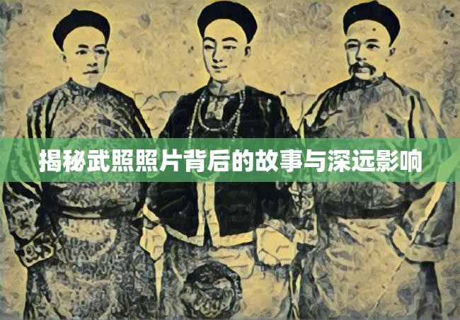 揭秘武照照片背后的故事與深遠(yuǎn)影響