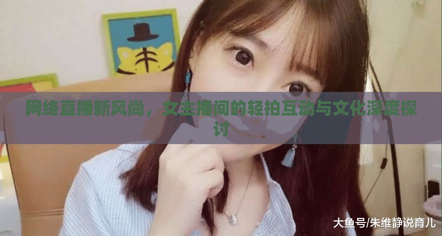 網(wǎng)絡(luò)直播新風(fēng)尚，女主播間的輕拍互動(dòng)與文化深度探討