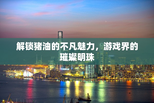 解鎖豬油的不凡魅力，游戲界的璀璨明珠