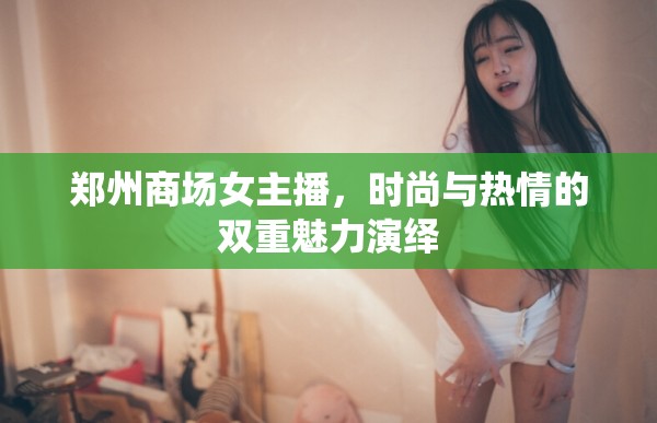 鄭州商場女主播，時尚與熱情的雙重魅力演繹