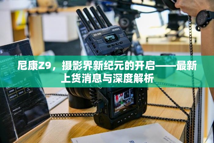 尼康Z9，攝影界新紀元的開啟——最新上貨消息與深度解析
