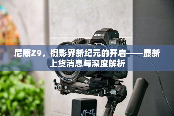 尼康Z9，攝影界新紀元的開啟——最新上貨消息與深度解析