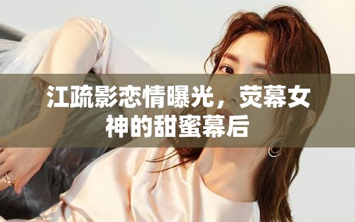江疏影戀情曝光，熒幕女神的甜蜜幕后