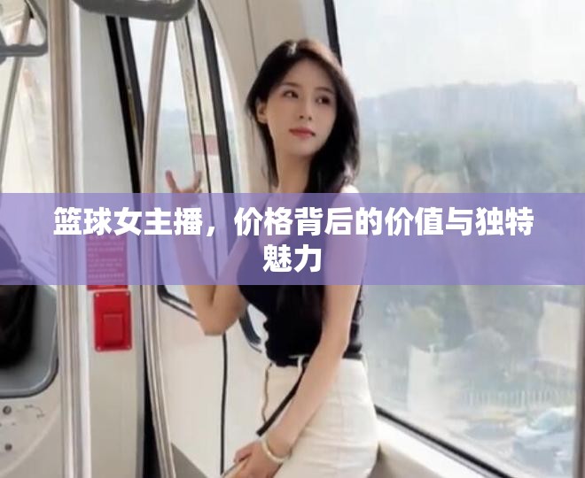 籃球女主播，價格背后的價值與獨特魅力