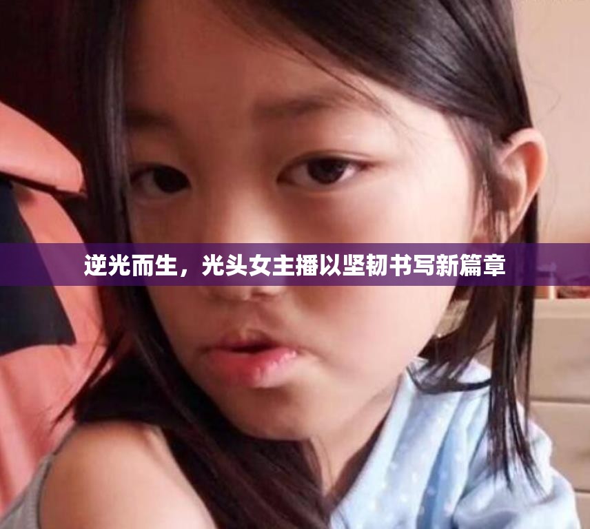 逆光而生，光頭女主播以堅韌書寫新篇章
