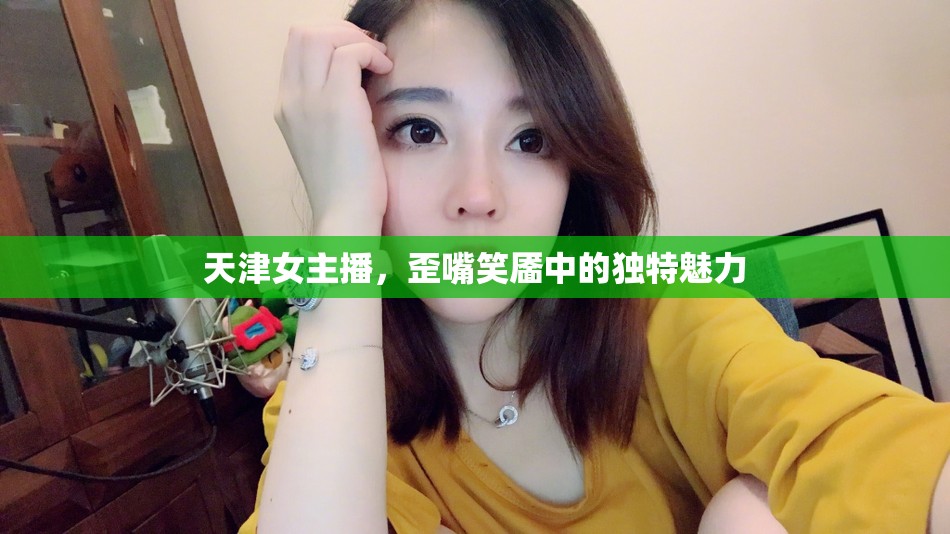 天津女主播，歪嘴笑靨中的獨(dú)特魅力