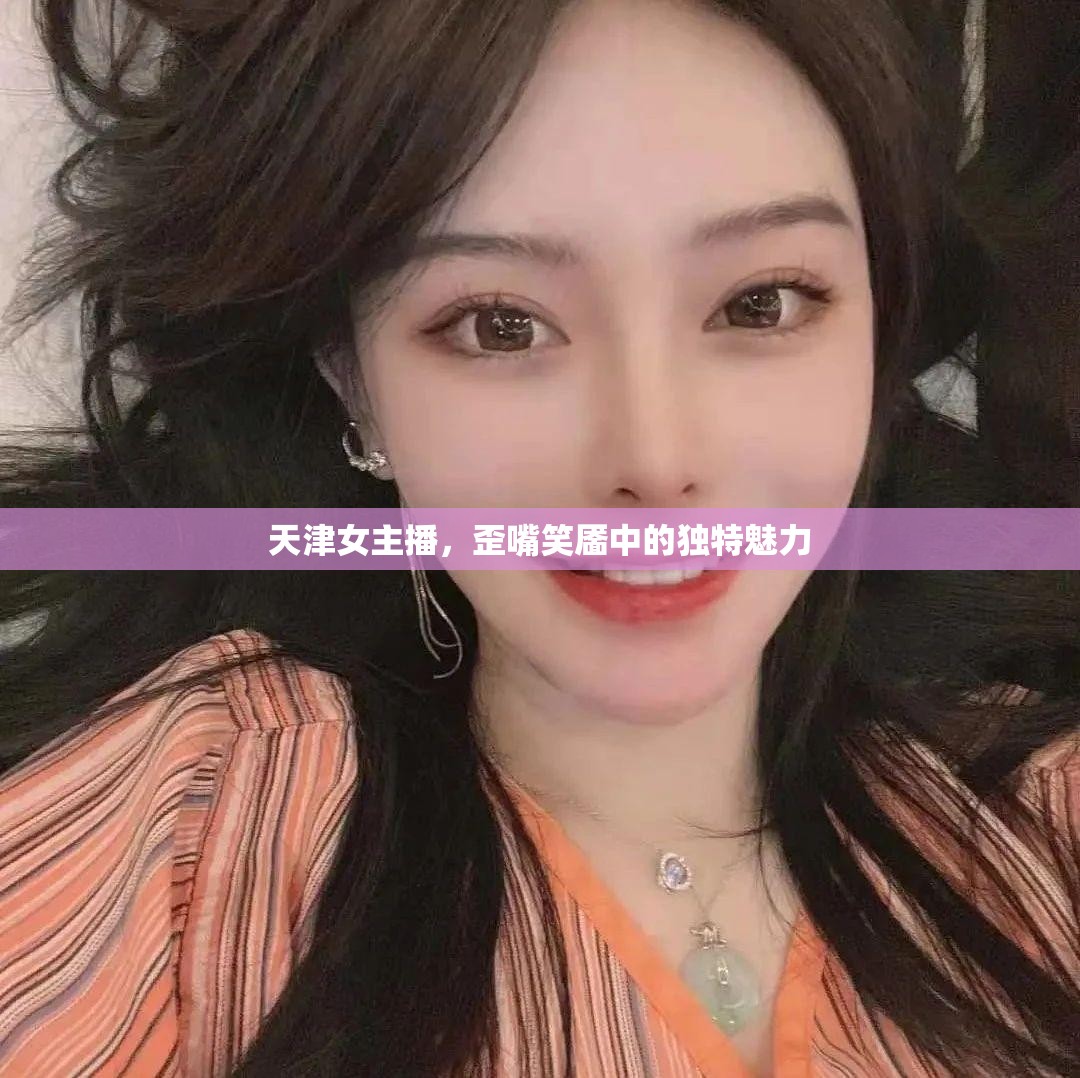 天津女主播，歪嘴笑靨中的獨(dú)特魅力