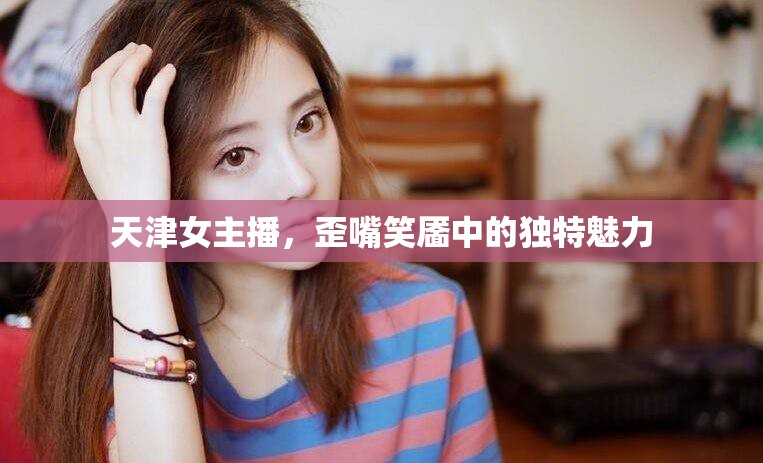 天津女主播，歪嘴笑靨中的獨(dú)特魅力