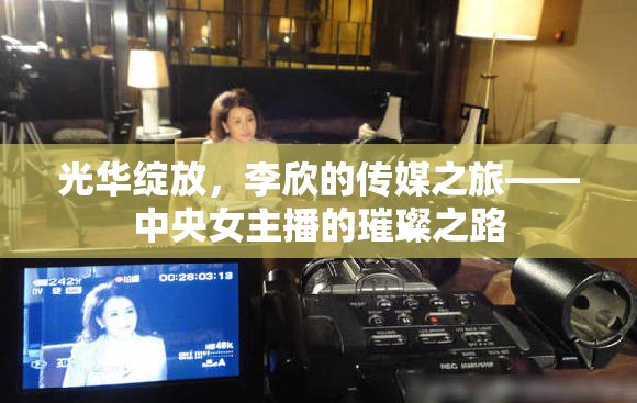 光華綻放，李欣的傳媒之旅——中央女主播的璀璨之路