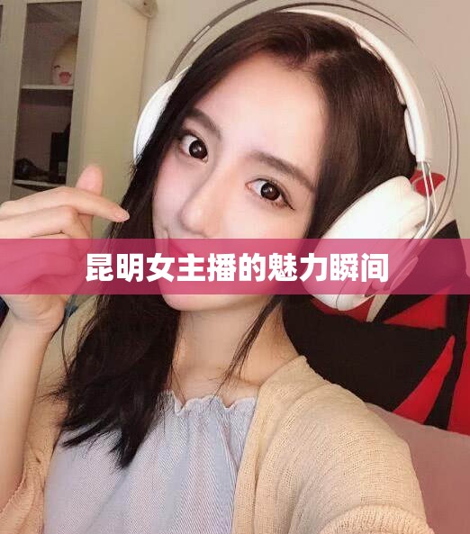 昆明女主播的魅力瞬間