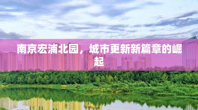 南京宏浦北園，城市更新新篇章的崛起
