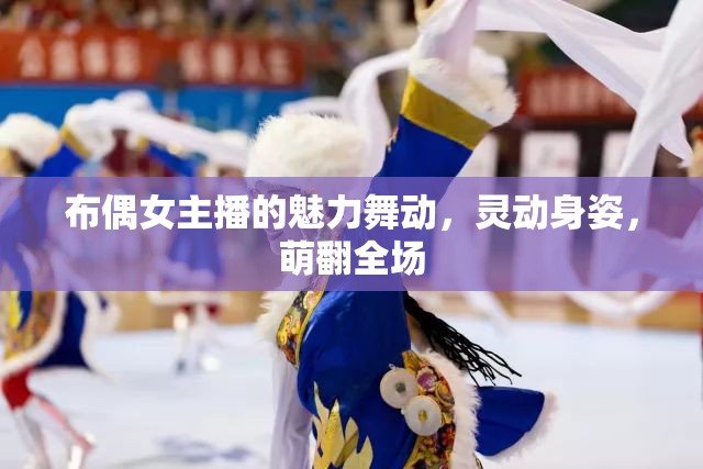 布偶女主播的魅力舞動(dòng)，靈動(dòng)身姿，萌翻全場(chǎng)
