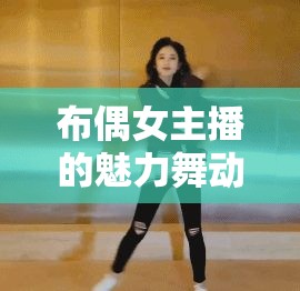 布偶女主播的魅力舞動(dòng)，靈動(dòng)身姿，萌翻全場(chǎng)
