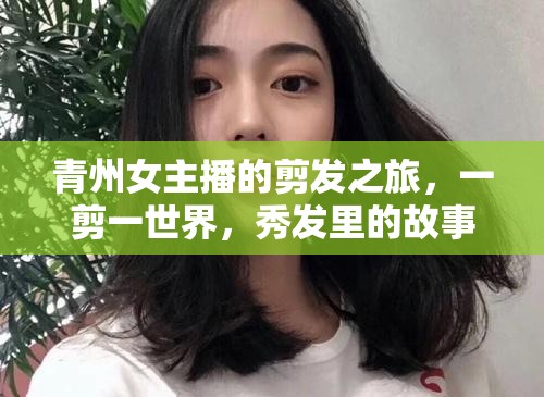 青州女主播的剪發(fā)之旅，一剪一世界，秀發(fā)里的故事