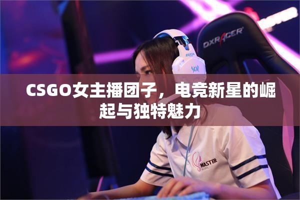 CSGO女主播團子，電競新星的崛起與獨特魅力
