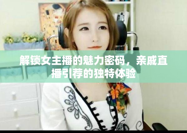解鎖女主播的魅力密碼，親戚直播引薦的獨(dú)特體驗(yàn)