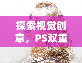探索視覺(jué)創(chuàng)意，PS雙重曝光教程的詳細(xì)截圖解析