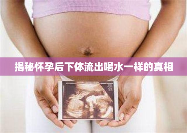 揭秘懷孕后下體流出喝水一樣的真相