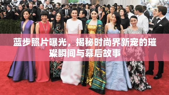 藍步照片曝光，揭秘時尚界新寵的璀璨瞬間與幕后故事