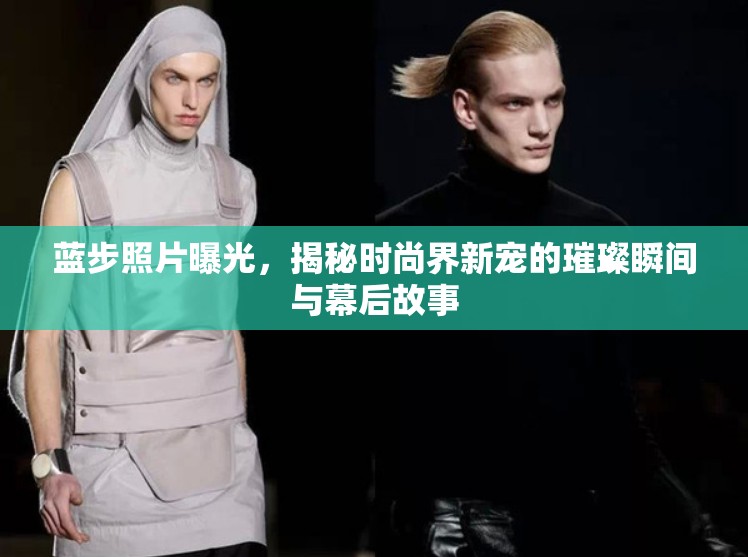 藍步照片曝光，揭秘時尚界新寵的璀璨瞬間與幕后故事