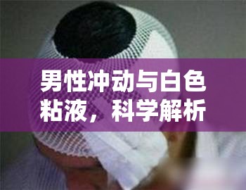 男性沖動(dòng)與白色粘液，科學(xué)解析與健康指南