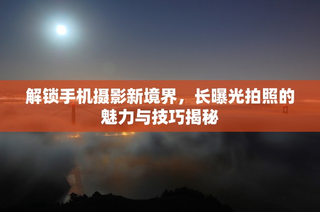 解鎖手機(jī)攝影新境界，長曝光拍照的魅力與技巧揭秘