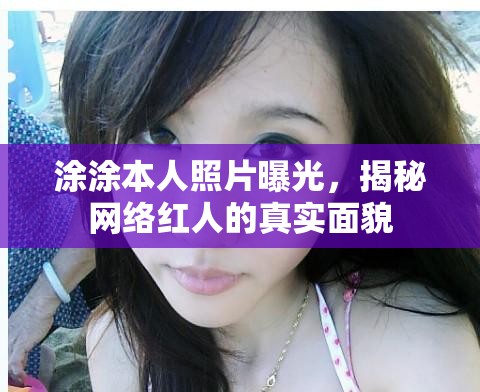 涂涂本人照片曝光，揭秘網(wǎng)絡(luò)紅人的真實面貌