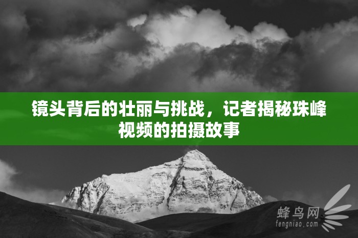 鏡頭背后的壯麗與挑戰(zhàn)，記者揭秘珠峰視頻的拍攝故事