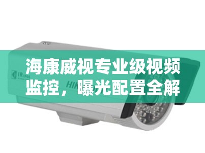 ?？低晫I(yè)級視頻監(jiān)控，曝光配置全解析與視覺盛宴解鎖