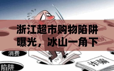 浙江超市購(gòu)物陷阱曝光，冰山一角下的消費(fèi)警示