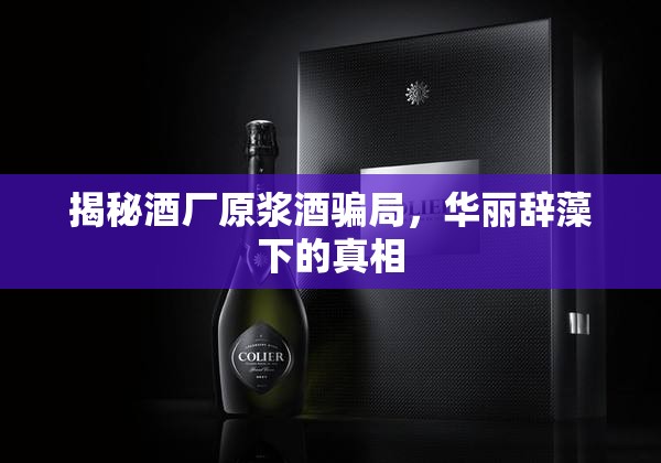 揭秘酒廠原漿酒騙局，華麗辭藻下的真相