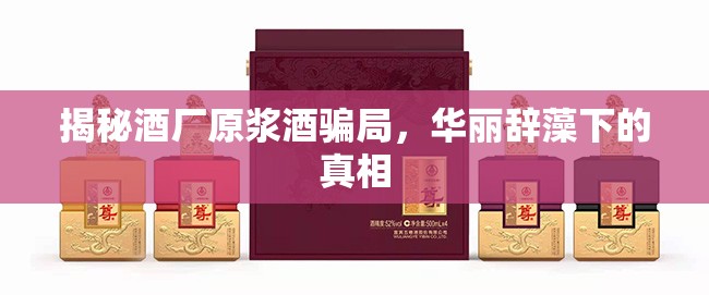 揭秘酒廠原漿酒騙局，華麗辭藻下的真相