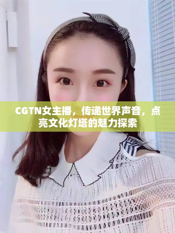 CGTN女主播，傳遞世界聲音，點(diǎn)亮文化燈塔的魅力探索