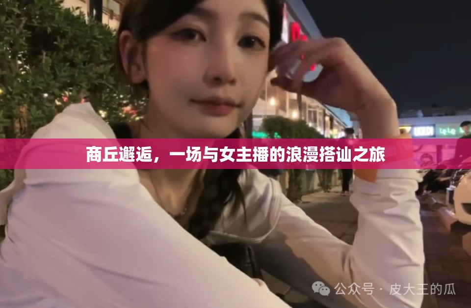 商丘邂逅，一場(chǎng)與女主播的浪漫搭訕之旅