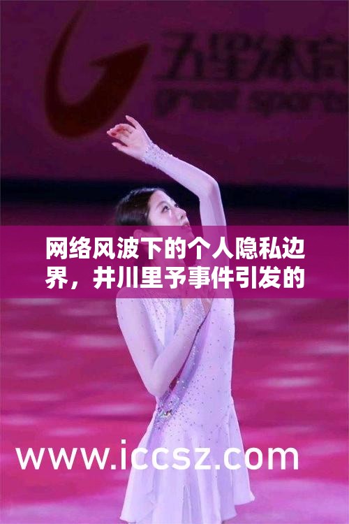 網(wǎng)絡(luò)風(fēng)波下的個(gè)人隱私邊界，井川里予事件引發(fā)的思考