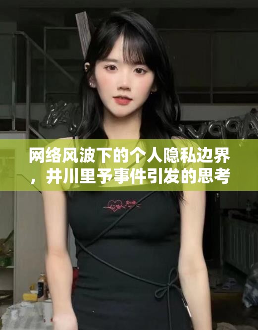 網(wǎng)絡(luò)風(fēng)波下的個(gè)人隱私邊界，井川里予事件引發(fā)的思考
