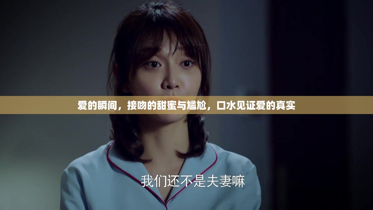 愛的瞬間，接吻的甜蜜與尷尬，口水見證愛的真實(shí)